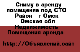 Сниму в аренду помещение под СТО › Район ­ г.Омск - Омская обл. Недвижимость » Помещения аренда   